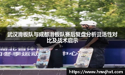 武汉滑板队与成都滑板队赛后复盘分析灵活性对比及战术启示
